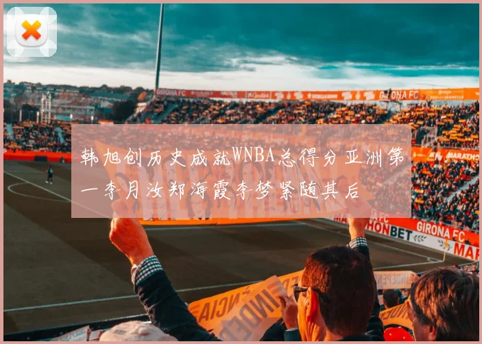 韩旭创历史成就WNBA总得分亚洲第一李月汝郑海霞李梦紧随其后
