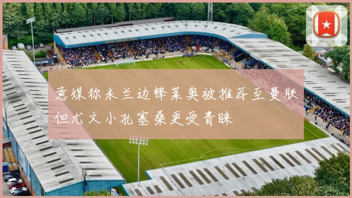意媒称米兰边锋莱奥被推荐至曼联但尤文小孔塞桑更受青睐