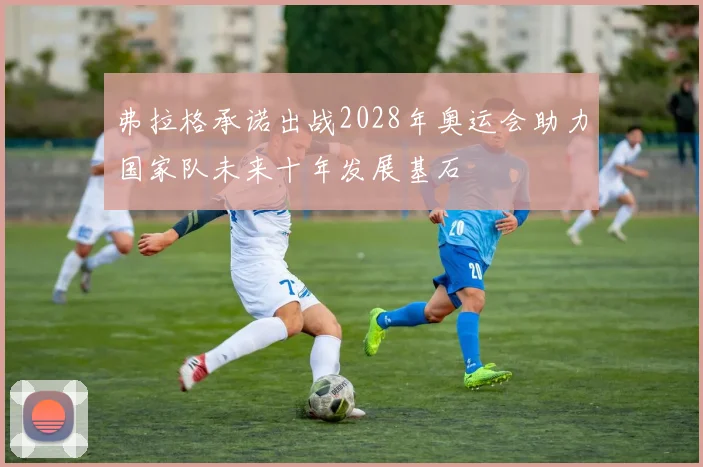 弗拉格承诺出战2028年奥运会助力国家队未来十年发展基石