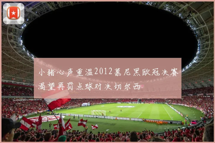 小猪心声重温2012慕尼黑欧冠决赛渴望再罚点球对决切尔西