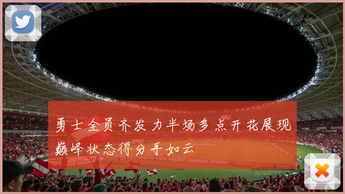 勇士全员齐发力半场多点开花展现巅峰状态得分手如云