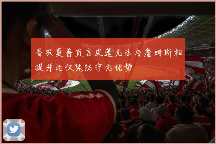 香农夏普直言皮蓬无法与詹姆斯相提并论仅凭防守无优势