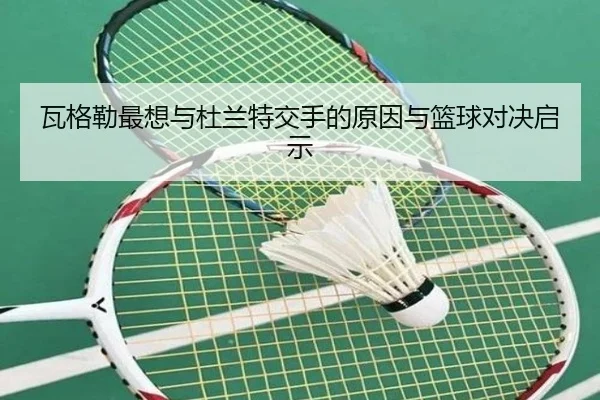 瓦格勒最想与杜兰特交手的原因与篮球对决启示