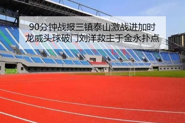 90分钟战报三镇泰山激战进加时 龙威头球破门刘洋救主于金永扑点