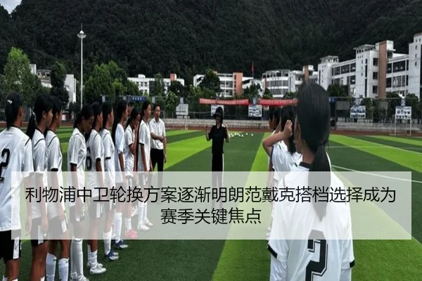 利物浦中卫轮换方案逐渐明朗范戴克搭档选择成为赛季关键焦点