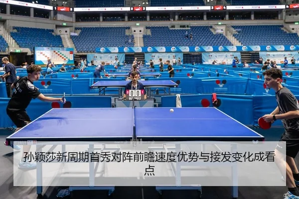 孙颖莎新周期首秀对阵前瞻速度优势与接发变化成看点