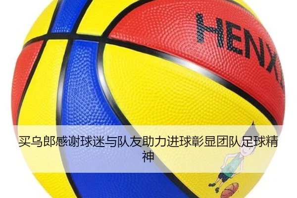 买乌郎感谢球迷与队友助力进球彰显团队足球精神